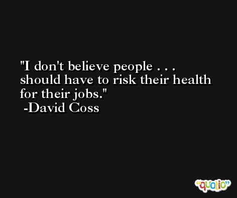 I don't believe people . . . should have to risk their health for their jobs. -David Coss