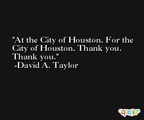 At the City of Houston. For the City of Houston. Thank you. Thank you. -David A. Taylor