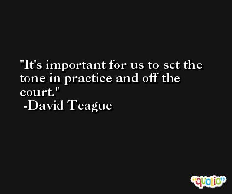 It's important for us to set the tone in practice and off the court. -David Teague