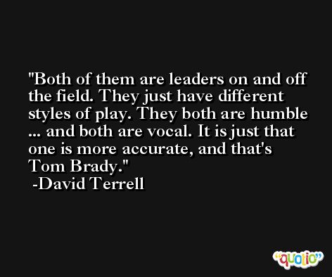 Both of them are leaders on and off the field. They just have different styles of play. They both are humble ... and both are vocal. It is just that one is more accurate, and that's Tom Brady. -David Terrell
