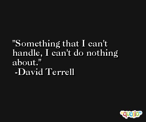 Something that I can't handle, I can't do nothing about. -David Terrell