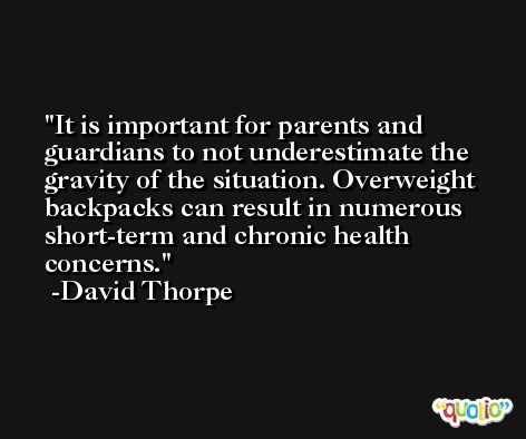 It is important for parents and guardians to not underestimate the gravity of the situation. Overweight backpacks can result in numerous short-term and chronic health concerns. -David Thorpe