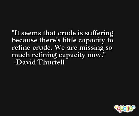 It seems that crude is suffering because there's little capacity to refine crude. We are missing so much refining capacity now. -David Thurtell