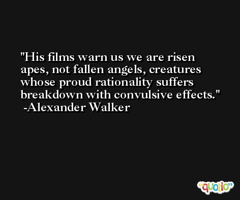 His films warn us we are risen apes, not fallen angels, creatures whose proud rationality suffers breakdown with convulsive effects. -Alexander Walker
