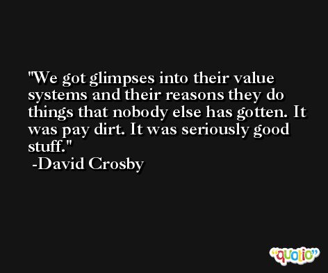 We got glimpses into their value systems and their reasons they do things that nobody else has gotten. It was pay dirt. It was seriously good stuff. -David Crosby