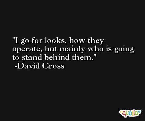 I go for looks, how they operate, but mainly who is going to stand behind them. -David Cross