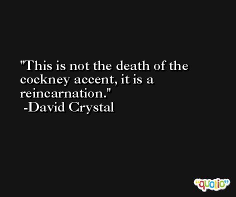 This is not the death of the cockney accent, it is a reincarnation. -David Crystal