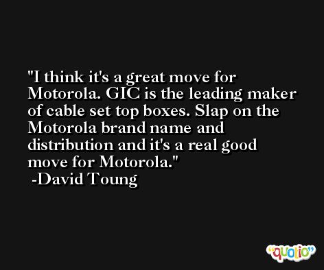 I think it's a great move for Motorola. GIC is the leading maker of cable set top boxes. Slap on the Motorola brand name and distribution and it's a real good move for Motorola. -David Toung