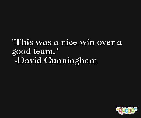 This was a nice win over a good team. -David Cunningham