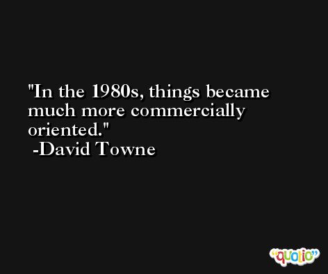 In the 1980s, things became much more commercially oriented. -David Towne