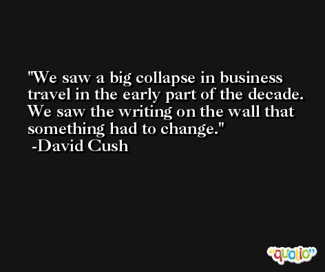 We saw a big collapse in business travel in the early part of the decade. We saw the writing on the wall that something had to change. -David Cush