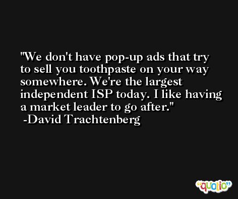 We don't have pop-up ads that try to sell you toothpaste on your way somewhere. We're the largest independent ISP today. I like having a market leader to go after. -David Trachtenberg