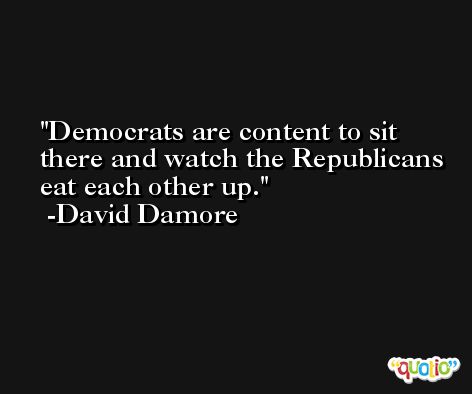 Democrats are content to sit there and watch the Republicans eat each other up. -David Damore
