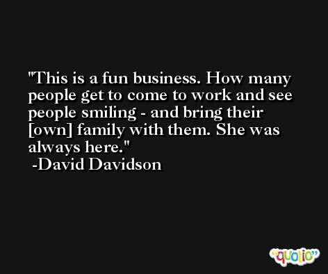This is a fun business. How many people get to come to work and see people smiling - and bring their [own] family with them. She was always here. -David Davidson