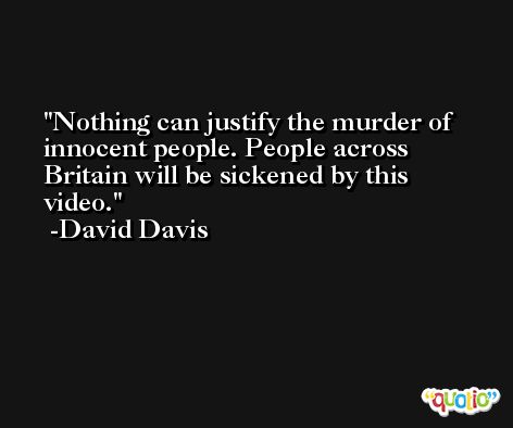 Nothing can justify the murder of innocent people. People across Britain will be sickened by this video. -David Davis