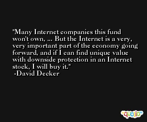 Many Internet companies this fund won't own, ... But the Internet is a very, very important part of the economy going forward, and if I can find unique value with downside protection in an Internet stock, I will buy it. -David Decker