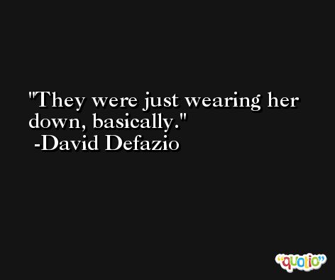 They were just wearing her down, basically. -David Defazio
