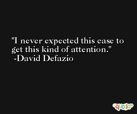 I never expected this case to get this kind of attention. -David Defazio