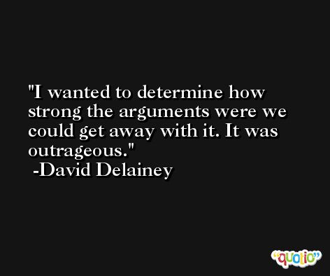 I wanted to determine how strong the arguments were we could get away with it. It was outrageous. -David Delainey