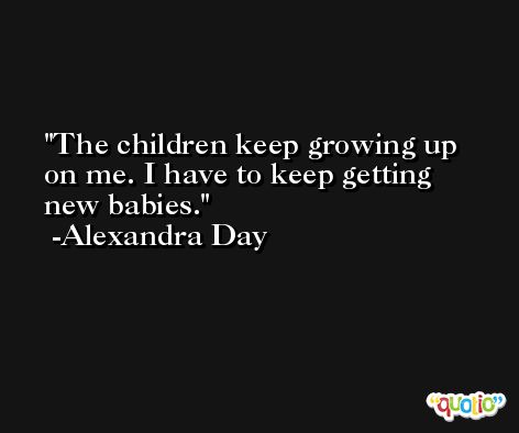 The children keep growing up on me. I have to keep getting new babies. -Alexandra Day