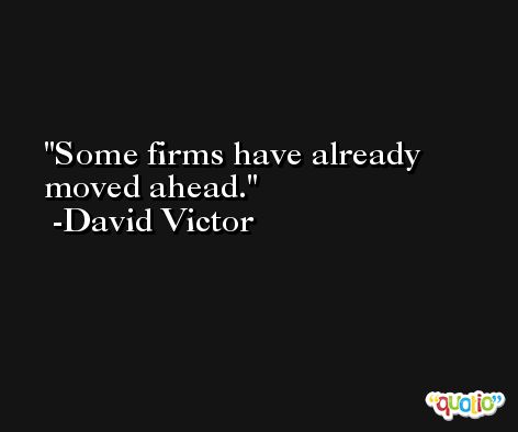 Some firms have already moved ahead. -David Victor
