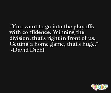 You want to go into the playoffs with confidence. Winning the division, that's right in front of us. Getting a home game, that's huge. -David Diehl