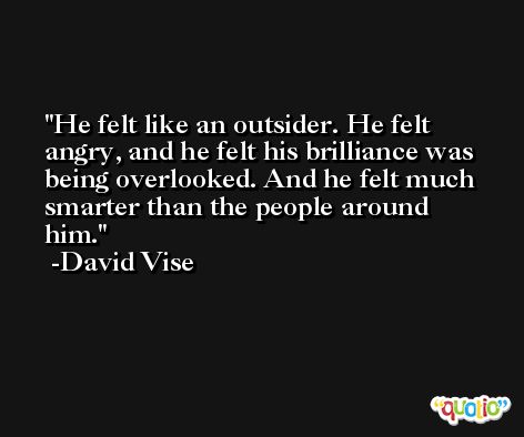 He felt like an outsider. He felt angry, and he felt his brilliance was being overlooked. And he felt much smarter than the people around him. -David Vise