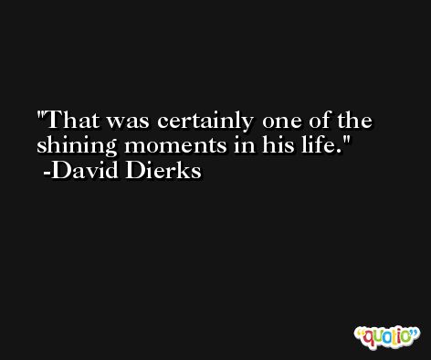 That was certainly one of the shining moments in his life. -David Dierks