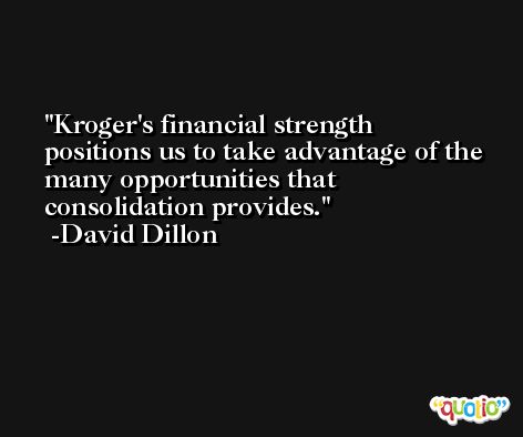 Kroger's financial strength positions us to take advantage of the many opportunities that consolidation provides. -David Dillon