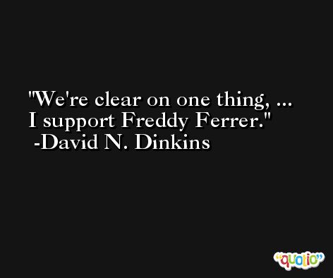 We're clear on one thing, ... I support Freddy Ferrer. -David N. Dinkins