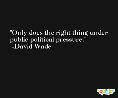 Only does the right thing under public political pressure. -David Wade