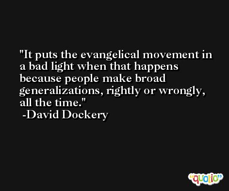 It puts the evangelical movement in a bad light when that happens because people make broad generalizations, rightly or wrongly, all the time. -David Dockery