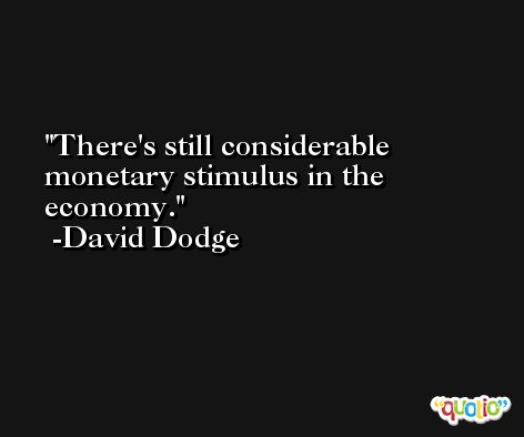 There's still considerable monetary stimulus in the economy. -David Dodge