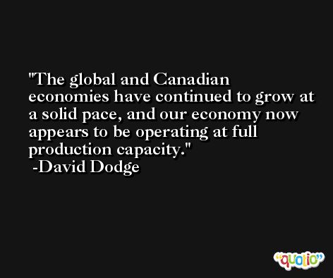 The global and Canadian economies have continued to grow at a solid pace, and our economy now appears to be operating at full production capacity. -David Dodge