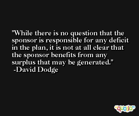 While there is no question that the sponsor is responsible for any deficit in the plan, it is not at all clear that the sponsor benefits from any surplus that may be generated. -David Dodge