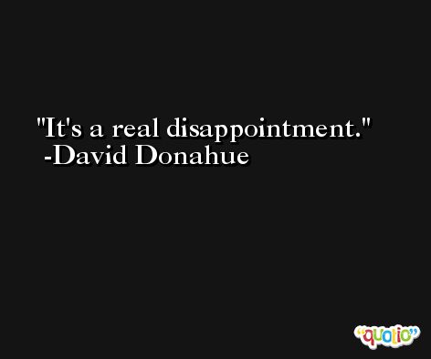 It's a real disappointment. -David Donahue