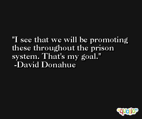 I see that we will be promoting these throughout the prison system. That's my goal. -David Donahue