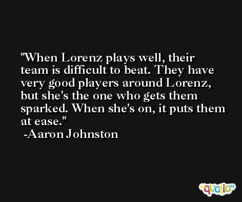 When Lorenz plays well, their team is difficult to beat. They have very good players around Lorenz, but she's the one who gets them sparked. When she's on, it puts them at ease. -Aaron Johnston