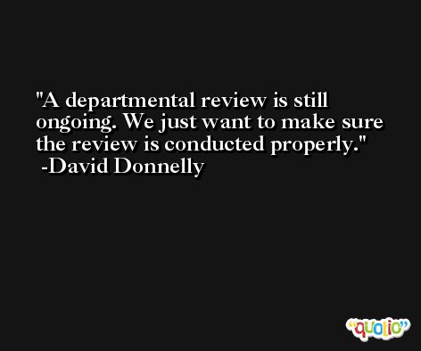 A departmental review is still ongoing. We just want to make sure the review is conducted properly. -David Donnelly