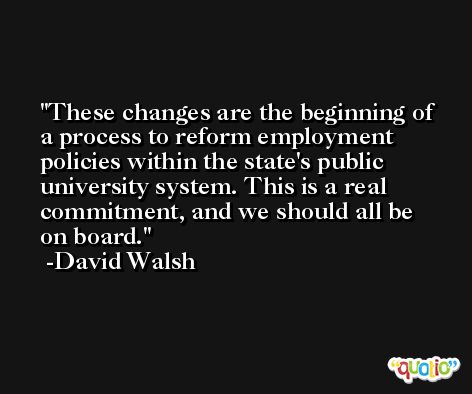 These changes are the beginning of a process to reform employment policies within the state's public university system. This is a real commitment, and we should all be on board. -David Walsh