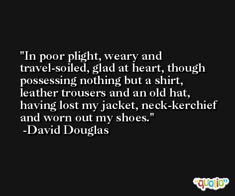 In poor plight, weary and travel-soiled, glad at heart, though possessing nothing but a shirt, leather trousers and an old hat, having lost my jacket, neck-kerchief and worn out my shoes. -David Douglas