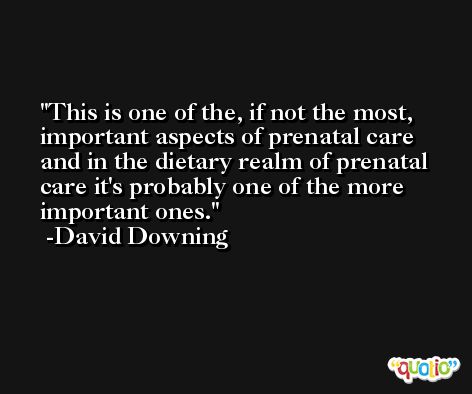 This is one of the, if not the most, important aspects of prenatal care and in the dietary realm of prenatal care it's probably one of the more important ones. -David Downing