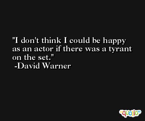 I don't think I could be happy as an actor if there was a tyrant on the set. -David Warner