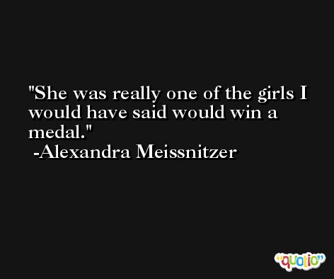 She was really one of the girls I would have said would win a medal. -Alexandra Meissnitzer