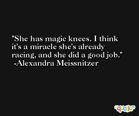 She has magic knees. I think it's a miracle she's already racing, and she did a good job. -Alexandra Meissnitzer
