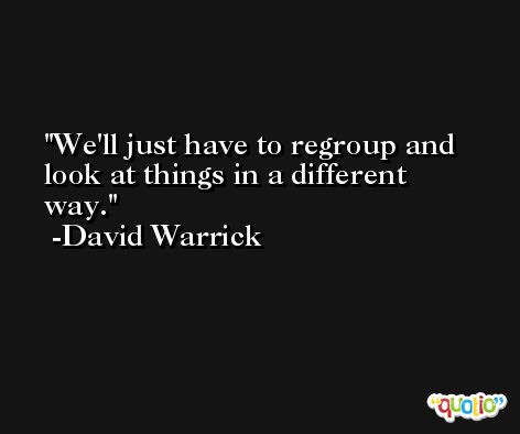 We'll just have to regroup and look at things in a different way. -David Warrick