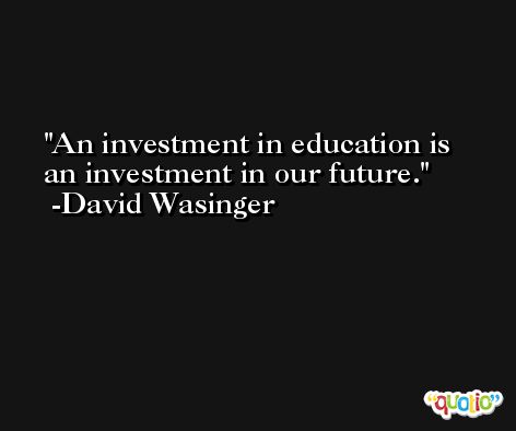 An investment in education is an investment in our future. -David Wasinger