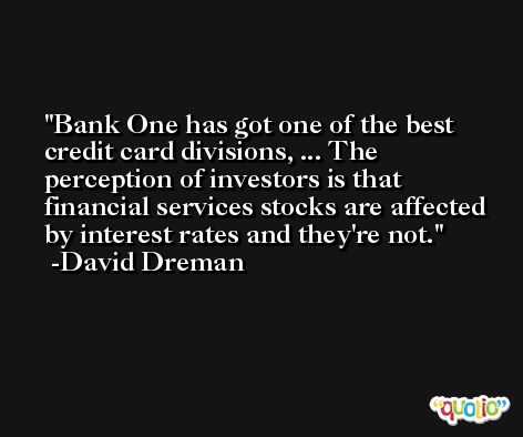 Bank One has got one of the best credit card divisions, ... The perception of investors is that financial services stocks are affected by interest rates and they're not. -David Dreman