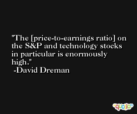 The [price-to-earnings ratio] on the S&P and technology stocks in particular is enormously high. -David Dreman