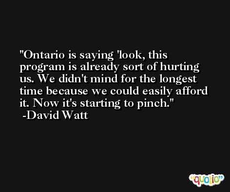 Ontario is saying 'look, this program is already sort of hurting us. We didn't mind for the longest time because we could easily afford it. Now it's starting to pinch. -David Watt